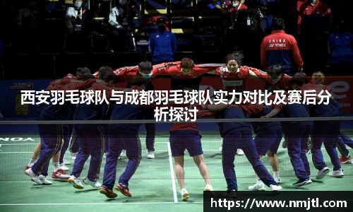西安羽毛球队与成都羽毛球队实力对比及赛后分析探讨