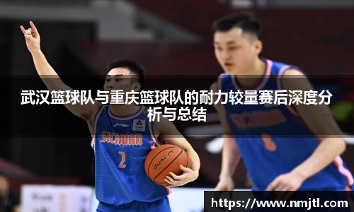 武汉篮球队与重庆篮球队的耐力较量赛后深度分析与总结