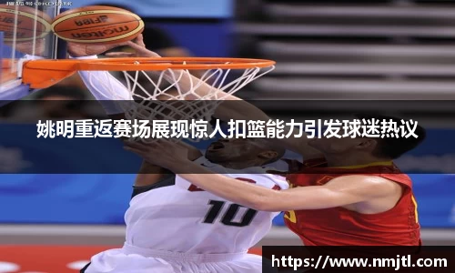 姚明重返赛场展现惊人扣篮能力引发球迷热议