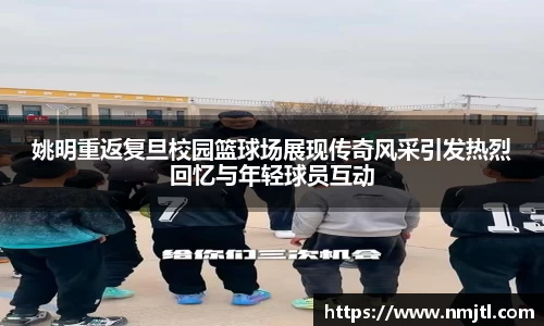 姚明重返复旦校园篮球场展现传奇风采引发热烈回忆与年轻球员互动
