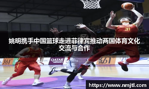 姚明携手中国篮球走进菲律宾推动两国体育文化交流与合作