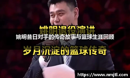 姚明昔日对手的传奇故事与篮球生涯回顾