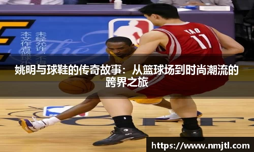 姚明与球鞋的传奇故事：从篮球场到时尚潮流的跨界之旅