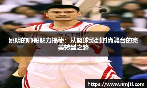 姚明的帅哥魅力揭秘：从篮球场到时尚舞台的完美转型之路