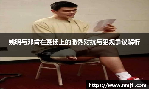 姚明与邓肯在赛场上的激烈对抗与犯规争议解析
