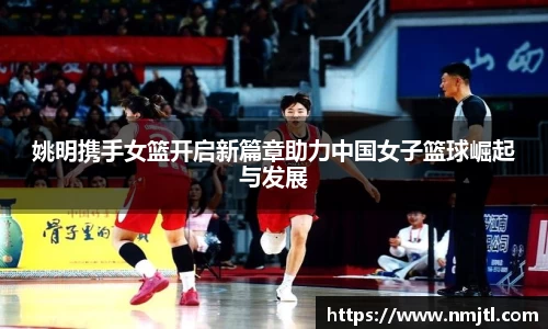 姚明携手女篮开启新篇章助力中国女子篮球崛起与发展