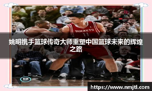 姚明携手篮球传奇大师重塑中国篮球未来的辉煌之路