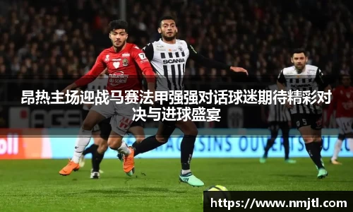 昂热主场迎战马赛法甲强强对话球迷期待精彩对决与进球盛宴