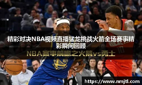 精彩对决NBA视频直播猛龙挑战火箭全场赛事精彩瞬间回顾