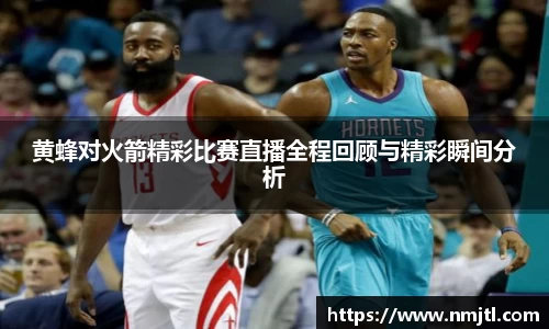黄蜂对火箭精彩比赛直播全程回顾与精彩瞬间分析