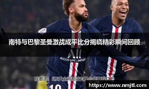 南特与巴黎圣曼激战成平比分揭晓精彩瞬间回顾